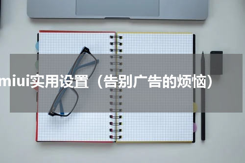 miui实用设置（告别广告的烦恼）
