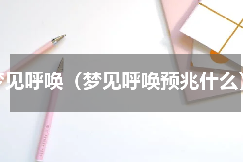 梦见呼唤（梦见呼唤预兆什么）