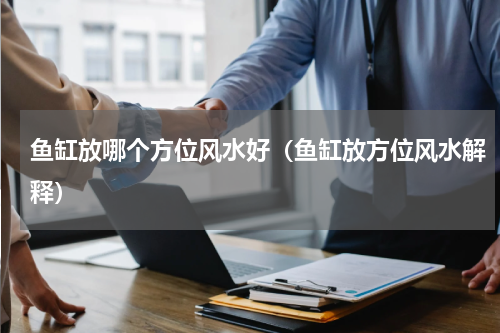 鱼缸放哪个方位风水好（鱼缸放方位风水解释）