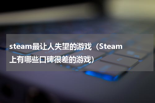 steam最让人失望的游戏（Steam上有哪些口碑很差的游戏）
