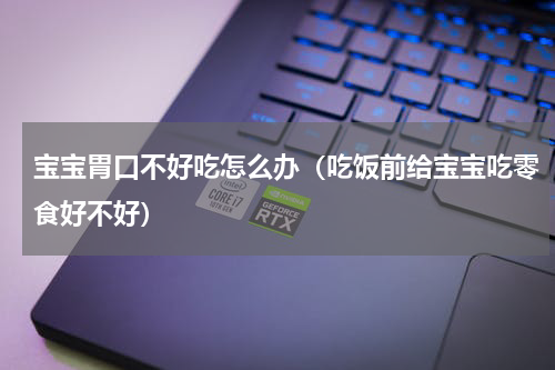 宝宝胃口不好吃怎么办（吃饭前给宝宝吃零食好不好）