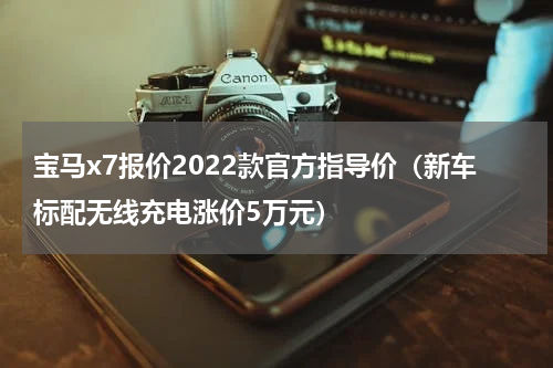 宝马x7报价2022款官方指导价（新车标配无线充电涨价5万元）
