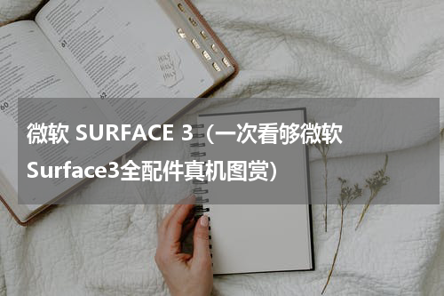 微软 SURFACE 3（一次看够微软Surface3全配件真机图赏）