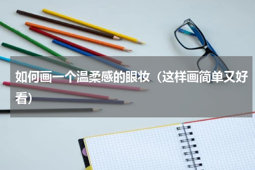 如何画一个温柔感的眼妆（这样画简单又好看）