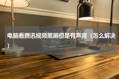 电脑看腾讯视频黑屏但是有声音（怎么解决）