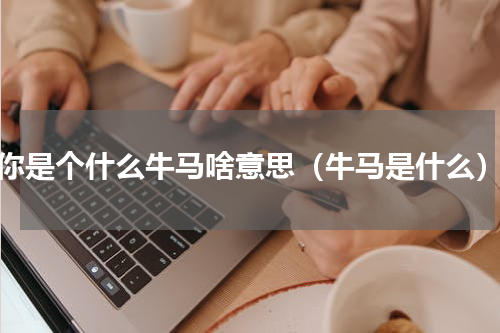 你是个什么牛马啥意思（牛马是什么）