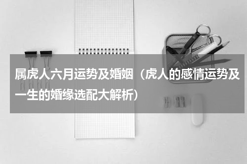 属虎人六月运势及婚姻（虎人的感情运势及一生的婚缘选配大解析）