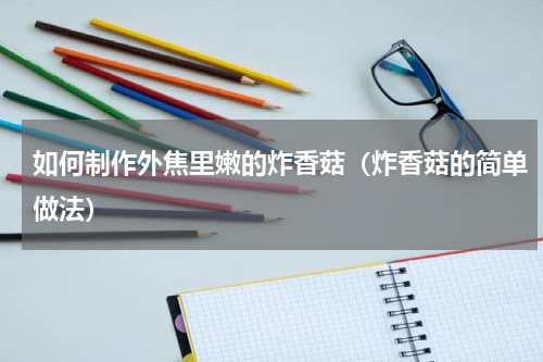 如何制作外焦里嫩的炸香菇（炸香菇的简单做法）