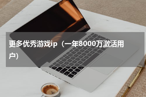 更多优秀游戏ip（一年8000万激活用户）