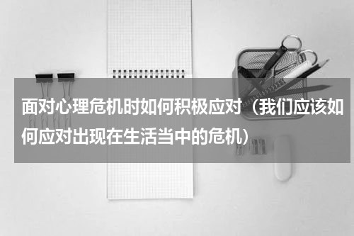 面对心理危机时如何积极应对（我们应该如何应对出现在生活当中的危机）