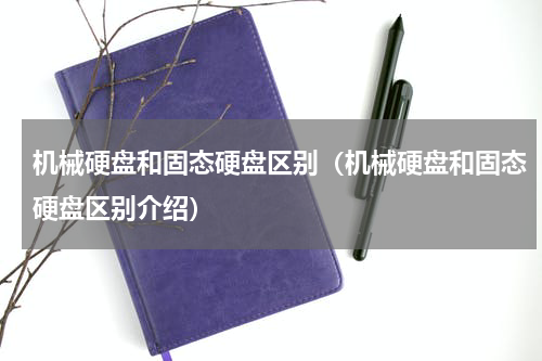 机械硬盘和固态硬盘区别（机械硬盘和固态硬盘区别介绍）