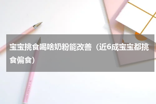 宝宝挑食喝啥奶粉能改善（近6成宝宝都挑食偏食）