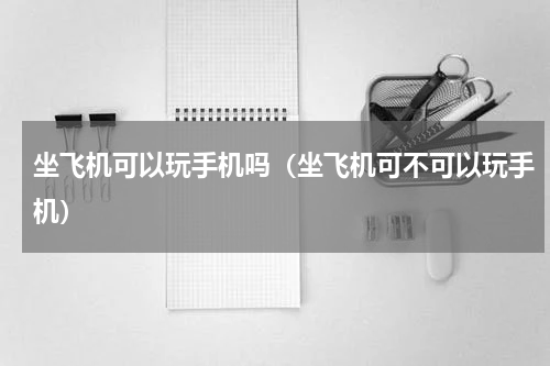 坐飞机可以玩手机吗（坐飞机可不可以玩手机）