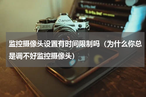 监控摄像头设置有时间限制吗（为什么你总是调不好监控摄像头）