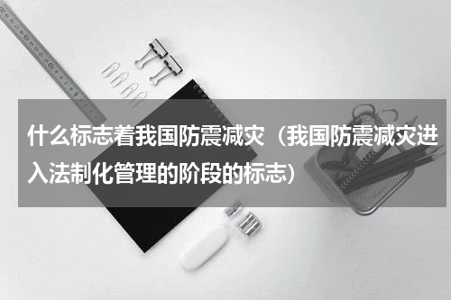 什么标志着我国防震减灾（我国防震减灾进入法制化管理的阶段的标志）