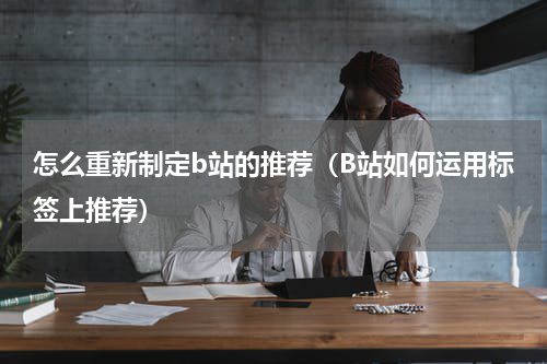 怎么重新制定b站的推荐（B站如何运用标签上推荐）