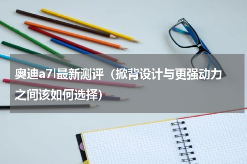 奥迪a7l最新测评（掀背设计与更强动力之间该如何选择）