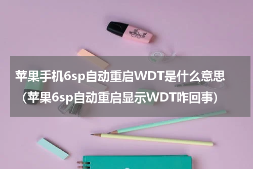 苹果手机6sp自动重启WDT是什么意思（苹果6sp自动重启显示WDT咋回事）