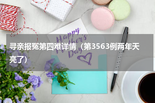 寻亲报冤第四难详情（第3563例两年天亮了）