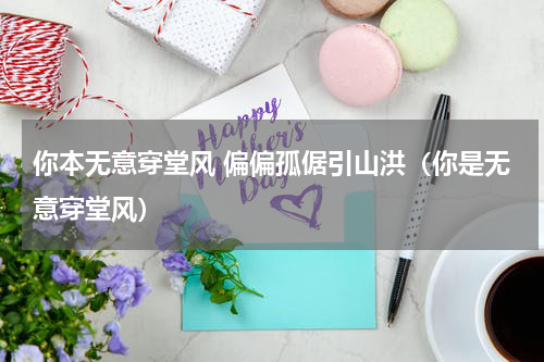 你本无意穿堂风 偏偏孤倨引山洪（你是无意穿堂风）