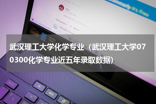 武汉理工大学化学专业（武汉理工大学070300化学专业近五年录取数据）