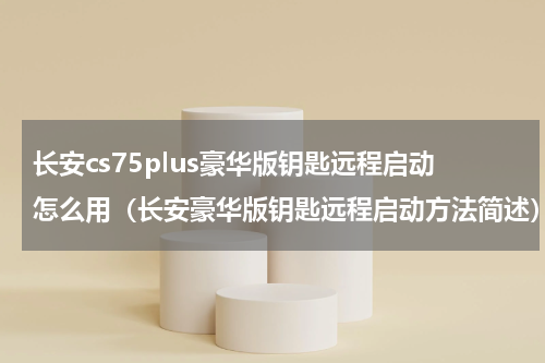 长安cs75plus豪华版钥匙远程启动怎么用（长安豪华版钥匙远程启动方法简述）
