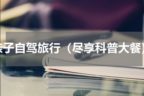亲子自驾旅行（尽享科普大餐）