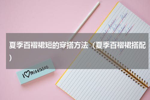 夏季百褶裙短的穿搭方法（夏季百褶裙搭配）