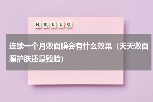 连续一个月敷面膜会有什么效果（天天敷面膜护肤还是毁脸）