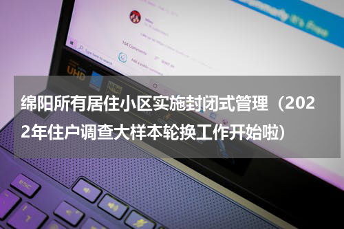 绵阳所有居住小区实施封闭式管理（2022年住户调查大样本轮换工作开始啦）