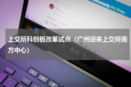上交所科创板改革试点（广州迎来上交所南方中心）