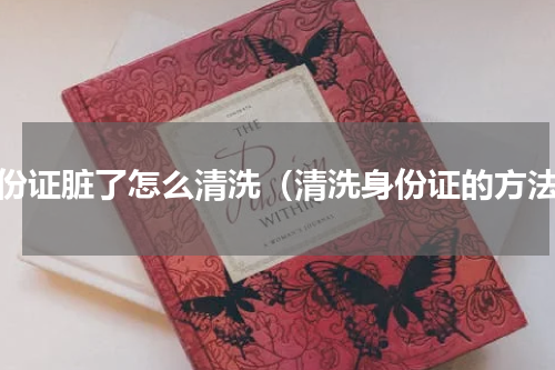身份证脏了怎么清洗（清洗身份证的方法）