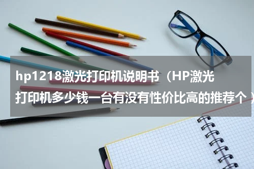hp1218激光打印机说明书（HP激光打印机多少钱一台有没有性价比高的推荐个 ）