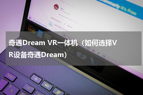 奇遇Dream VR一体机（如何选择VR设备奇遇Dream）