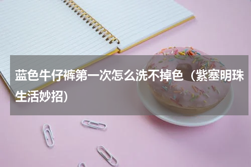 蓝色牛仔裤第一次怎么洗不掉色（紫塞明珠生活妙招）