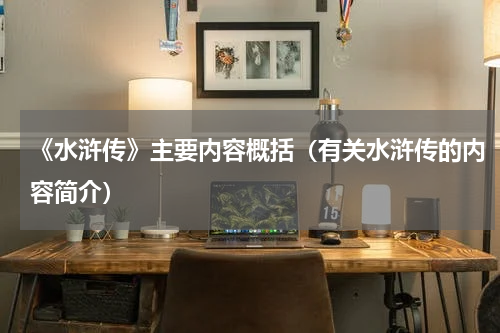 《水浒传》主要内容概括（有关水浒传的内容简介）