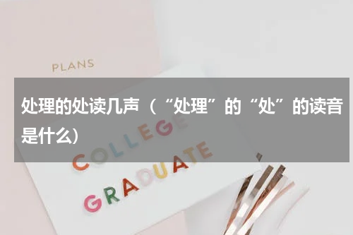 处理的处读几声（“处理”的“处”的读音是什么）