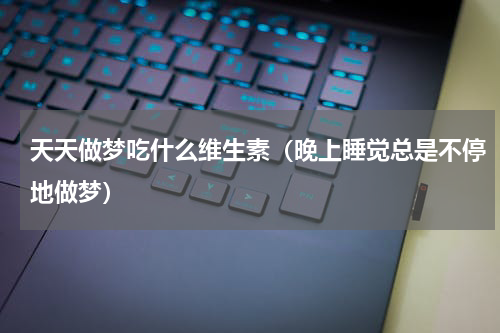 天天做梦吃什么维生素（晚上睡觉总是不停地做梦）