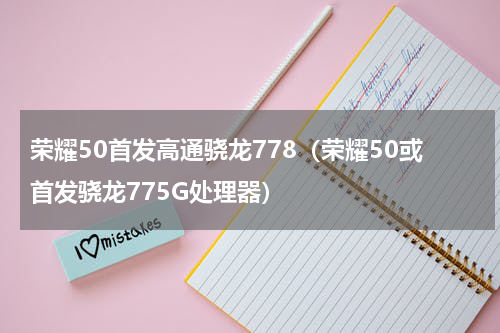 荣耀50首发高通骁龙778（荣耀50或首发骁龙775G处理器）