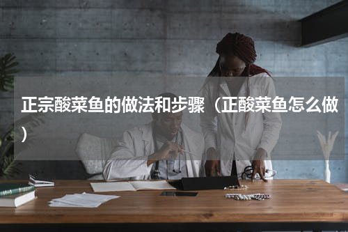 正宗酸菜鱼的做法和步骤（正酸菜鱼怎么做）