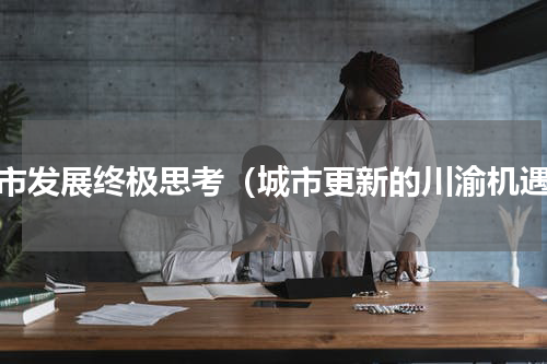 城市发展终极思考（城市更新的川渝机遇）