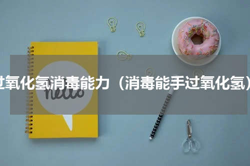 过氧化氢消毒能力（消毒能手过氧化氢）