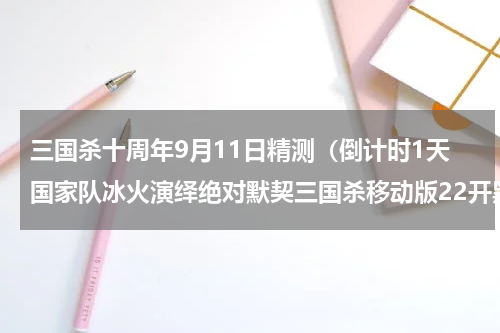 三国杀十周年9月11日精测（倒计时1天国家队冰火演绎绝对默契三国杀移动版22开黑节喊你组队）