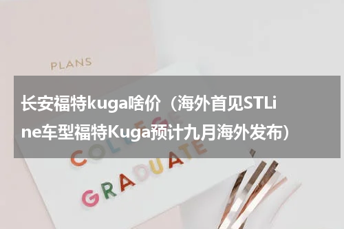 长安福特kuga啥价（海外首见STLine车型福特Kuga预计九月海外发布）