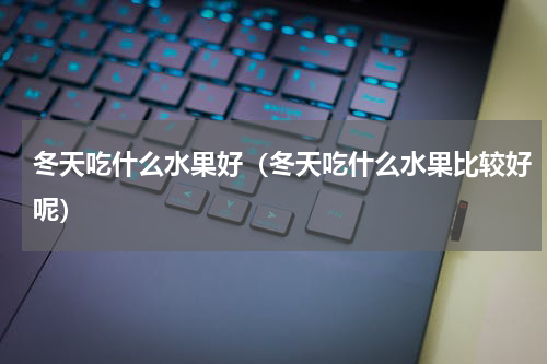 冬天吃什么水果好（冬天吃什么水果比较好呢）