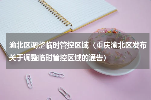渝北区调整临时管控区域（重庆渝北区发布关于调整临时管控区域的通告）
