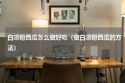 白凉粉西瓜怎么做好吃（做白凉粉西瓜的方法）