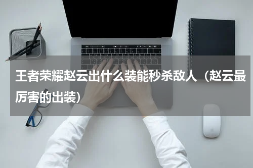 王者荣耀赵云出什么装能秒杀敌人（赵云最厉害的出装）