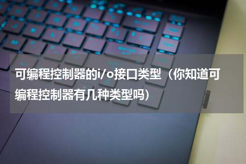 可编程控制器的i/o接口类型（你知道可编程控制器有几种类型吗）