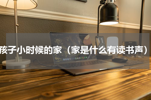 孩子小时候的家（家是什么有读书声）